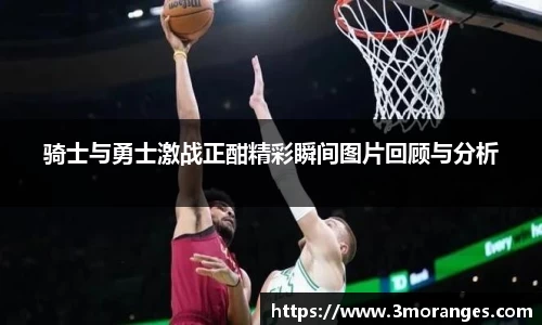 骑士与勇士激战正酣精彩瞬间图片回顾与分析